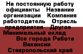 На постоянную работу официанты › Название организации ­ Компания-работодатель › Отрасль предприятия ­ Другое › Минимальный оклад ­ 18 000 - Все города Работа » Вакансии   . Ставропольский край